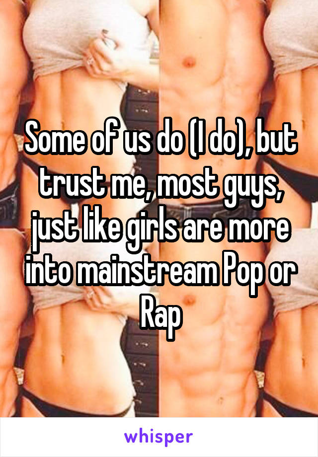 Some of us do (I do), but trust me, most guys, just like girls are more into mainstream Pop or Rap