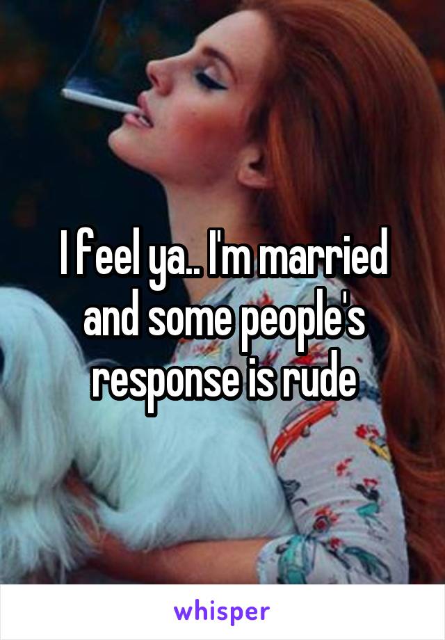 I feel ya.. I'm married and some people's response is rude