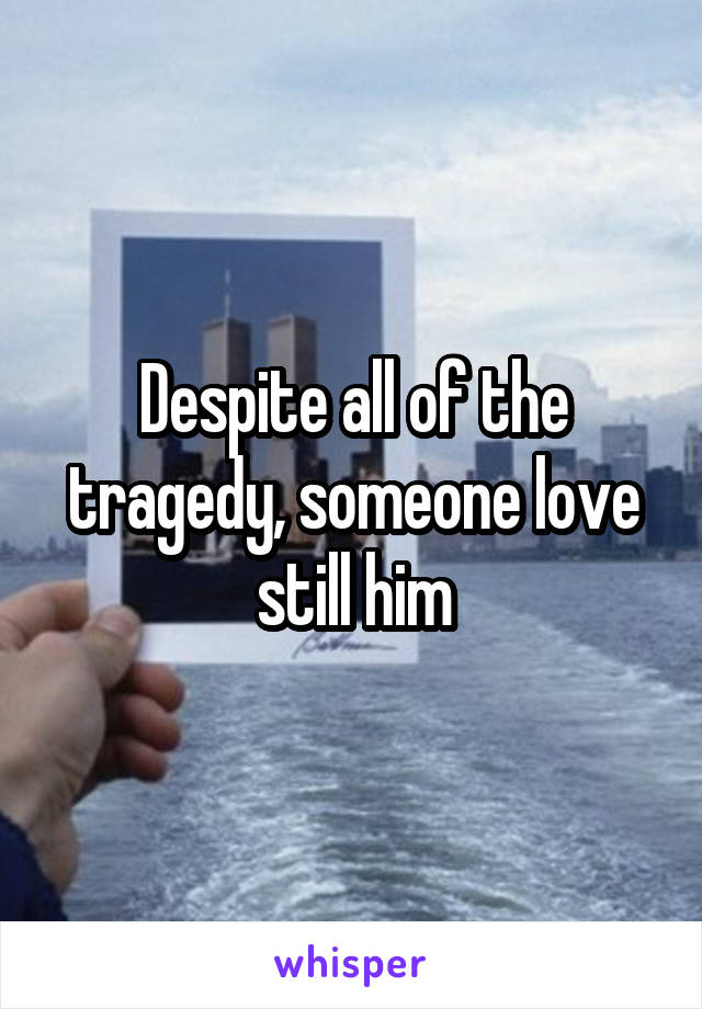 Despite all of the tragedy, someone love still him