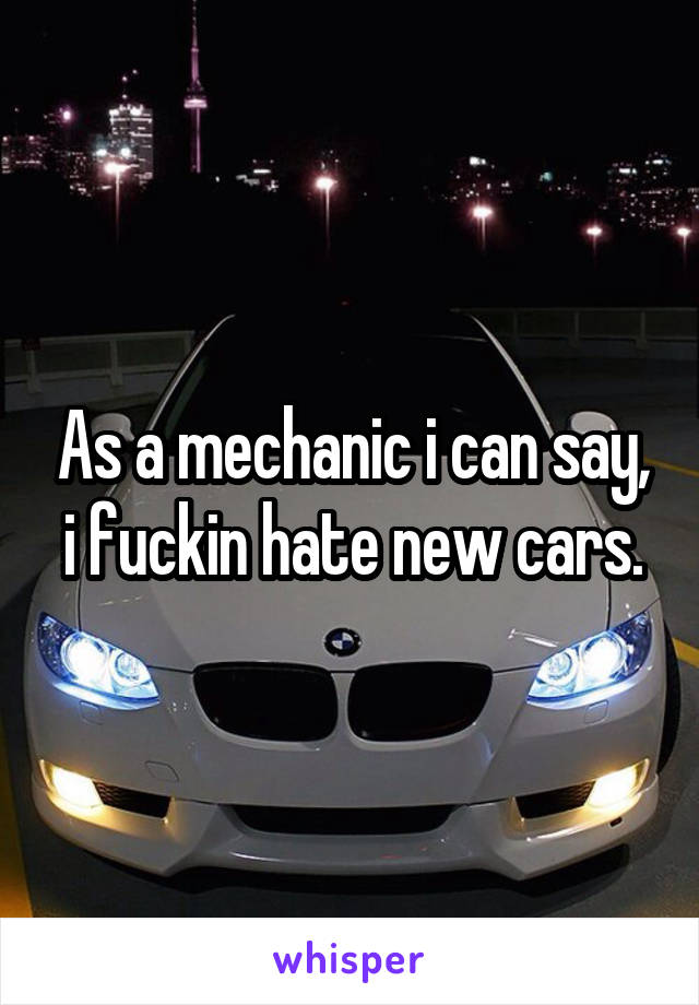 As a mechanic i can say, i fuckin hate new cars.