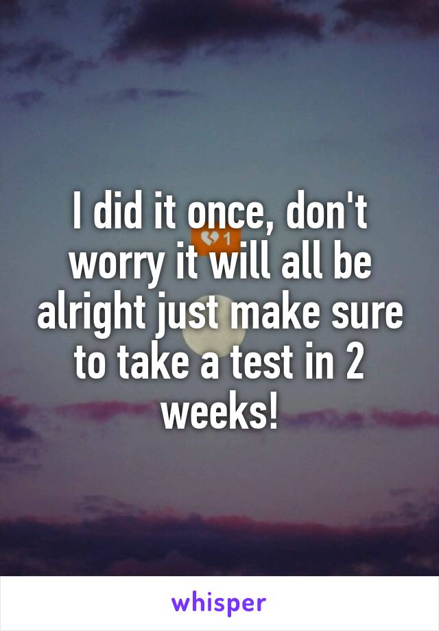 I did it once, don't worry it will all be alright just make sure to take a test in 2 weeks!