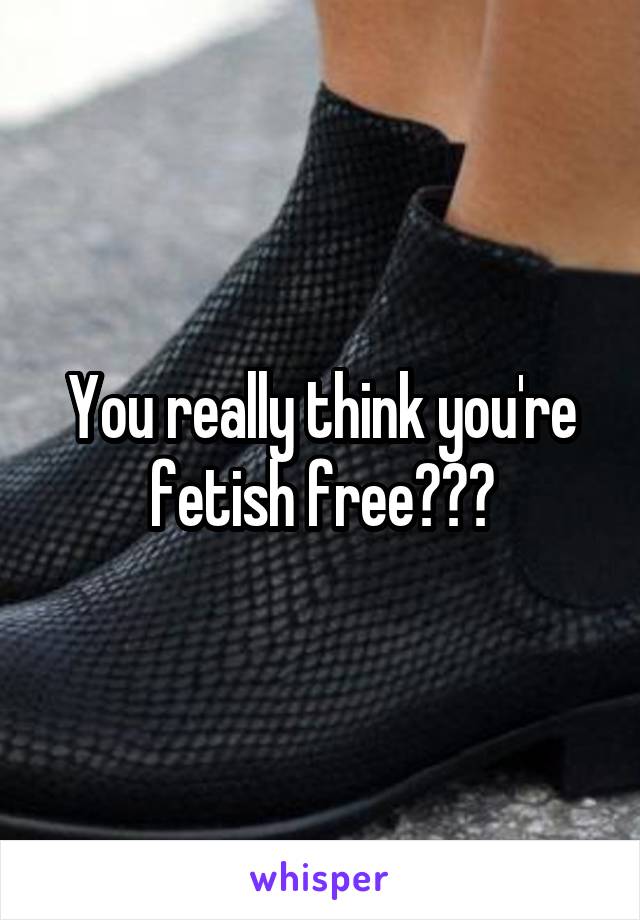 You really think you're fetish free???