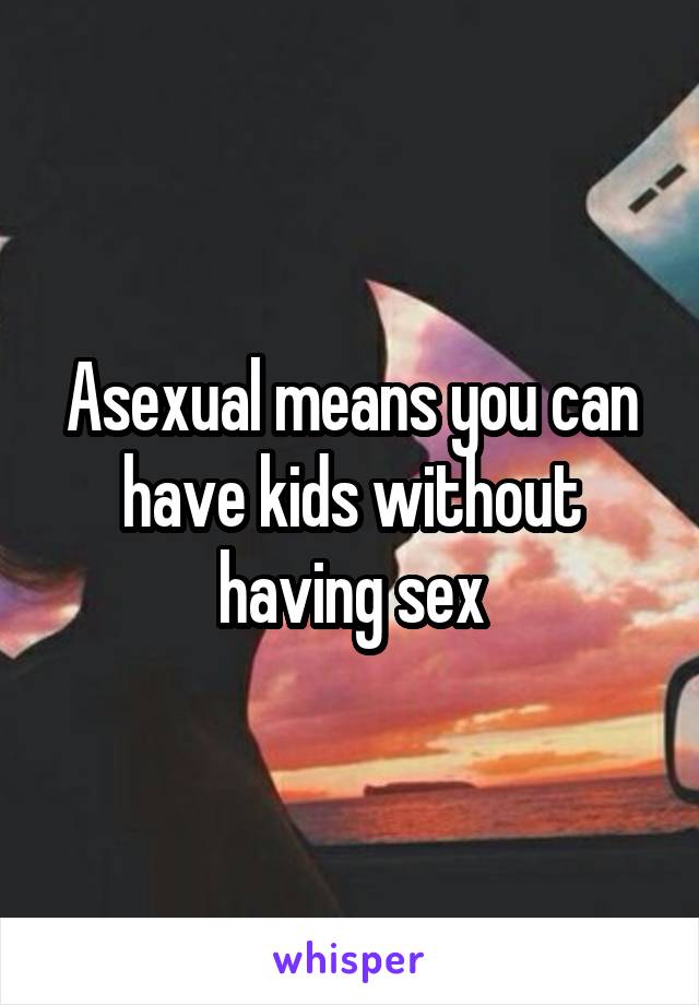 Asexual means you can have kids without having sex