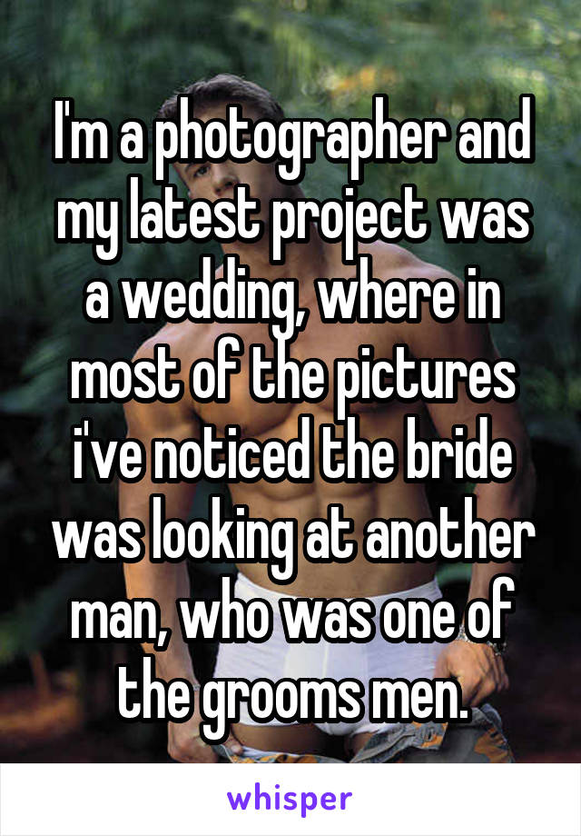 I'm a photographer and my latest project was a wedding, where in most of the pictures i've noticed the bride was looking at another man, who was one of the grooms men.