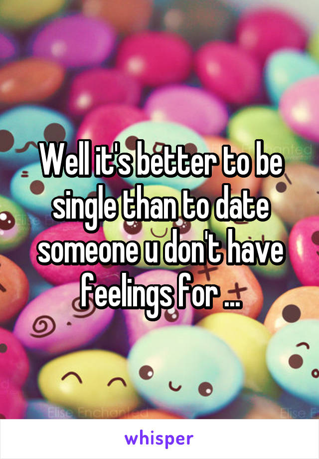 Well it's better to be single than to date someone u don't have feelings for ...