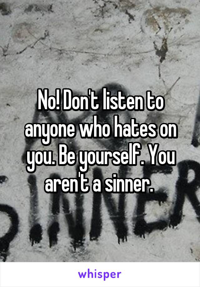 No! Don't listen to anyone who hates on you. Be yourself. You aren't a sinner. 