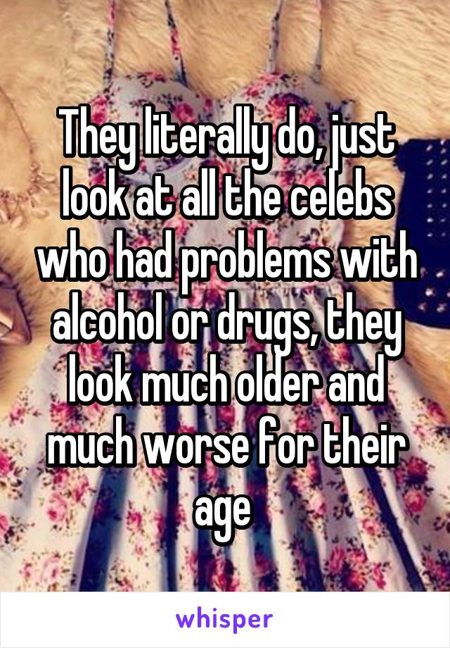 They literally do, just look at all the celebs who had problems with alcohol or drugs, they look much older and much worse for their age 