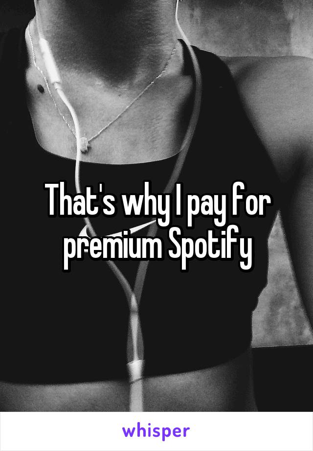 That's why I pay for premium Spotify