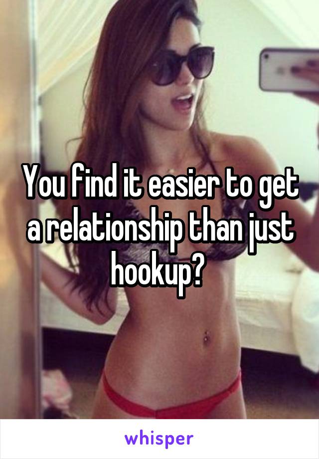 You find it easier to get a relationship than just hookup? 