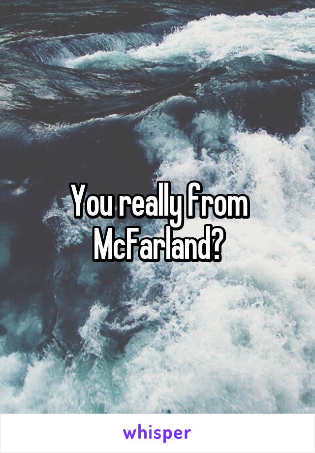 You really from McFarland?