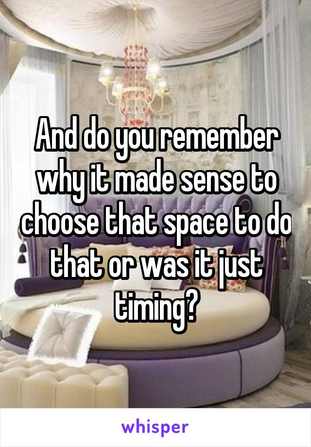 And do you remember why it made sense to choose that space to do that or was it just timing?