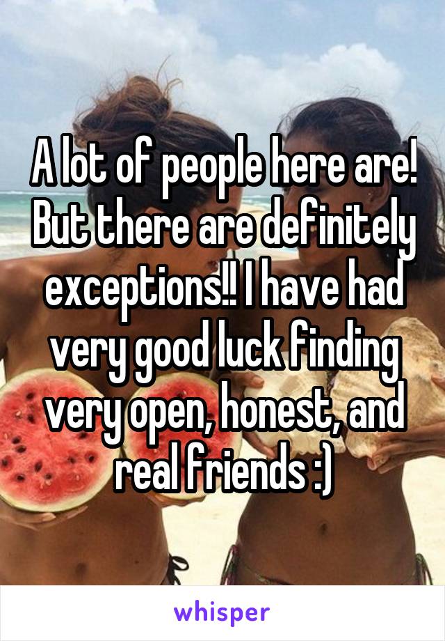 A lot of people here are! But there are definitely exceptions!! I have had very good luck finding very open, honest, and real friends :)