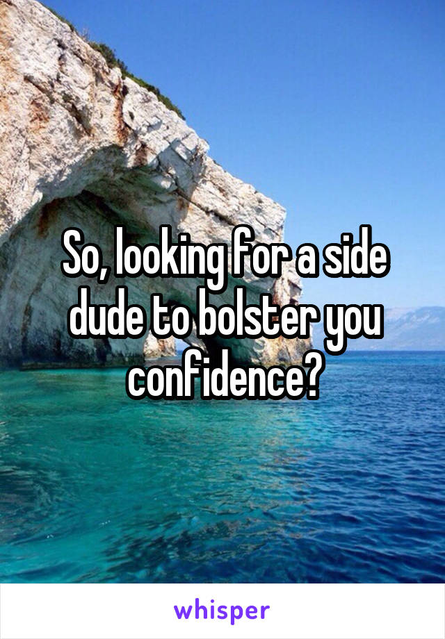 So, looking for a side dude to bolster you confidence?