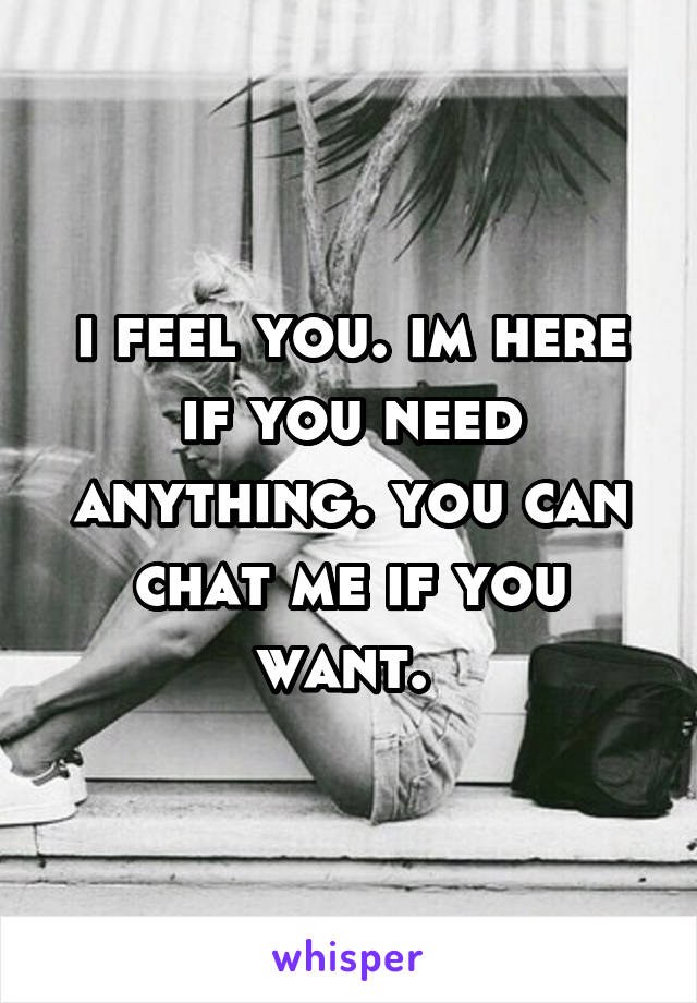 i feel you. im here if you need anything. you can chat me if you want. 