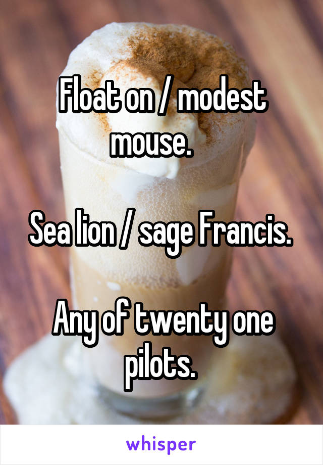 Float on / modest mouse.    

Sea lion / sage Francis. 

Any of twenty one pilots. 