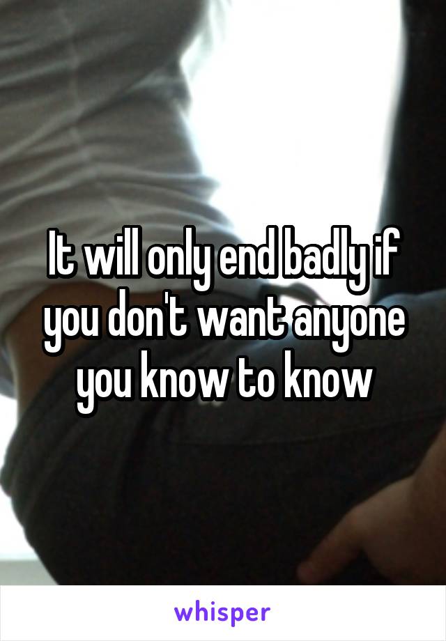 It will only end badly if you don't want anyone you know to know