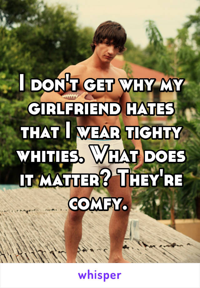 I don't get why my girlfriend hates that I wear tighty whities. What does it matter? They're comfy. 