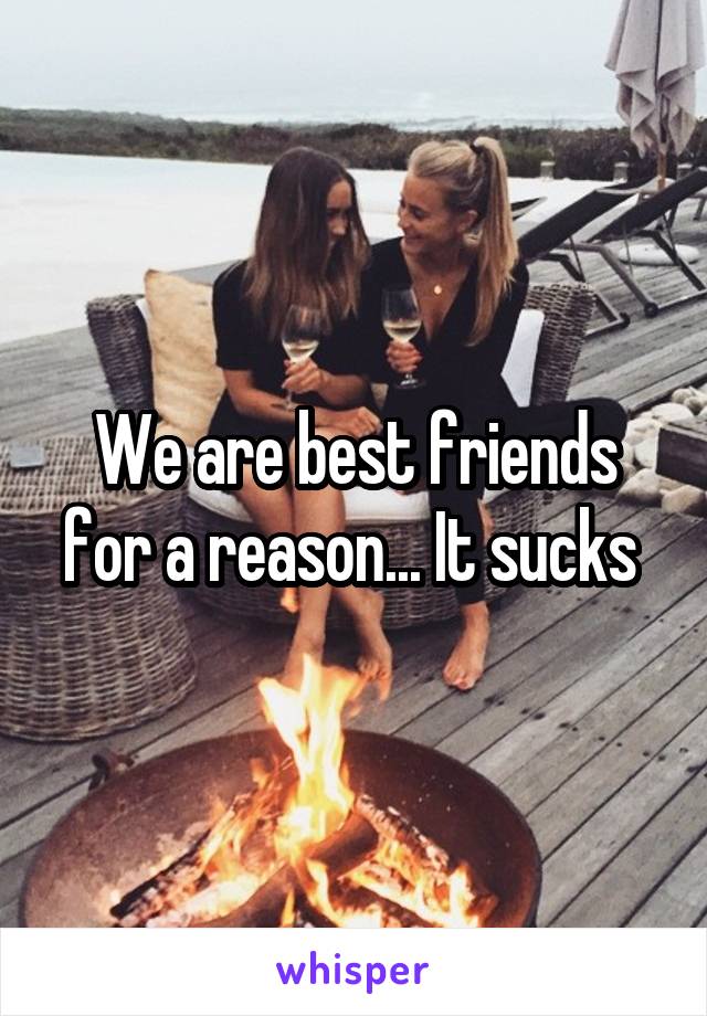 We are best friends for a reason... It sucks 