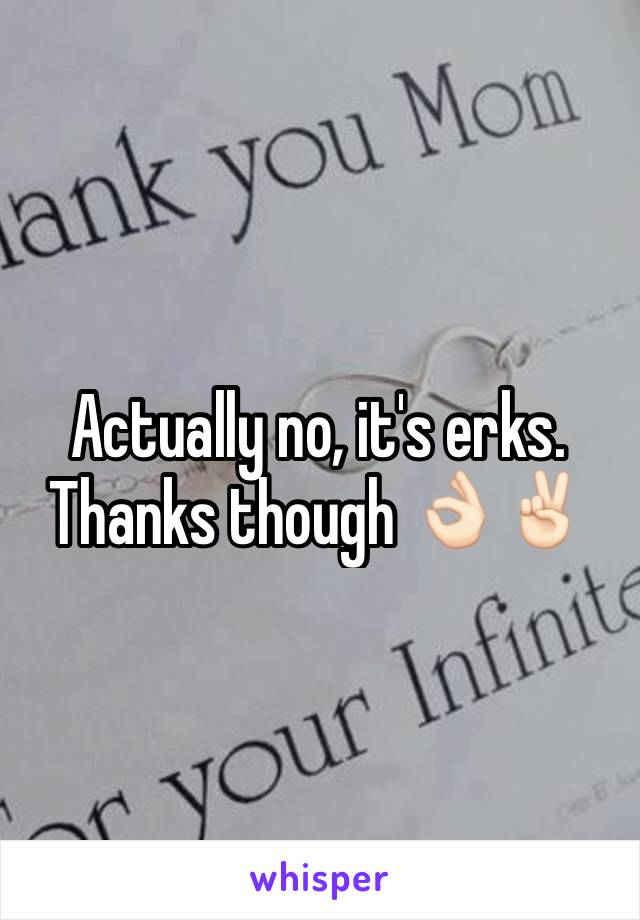 Actually no, it's erks. Thanks though 👌🏻✌🏻️