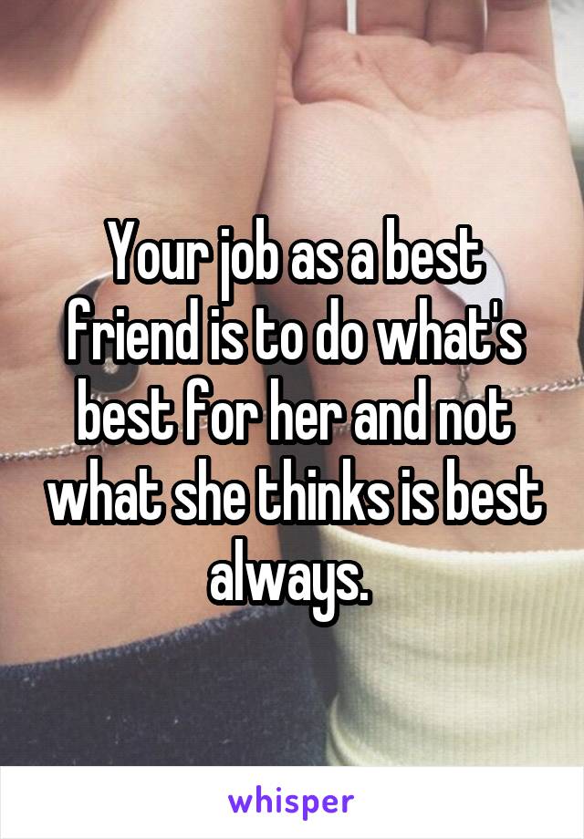 Your job as a best friend is to do what's best for her and not what she thinks is best always. 