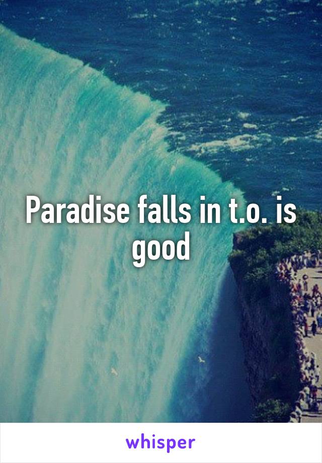 Paradise falls in t.o. is good