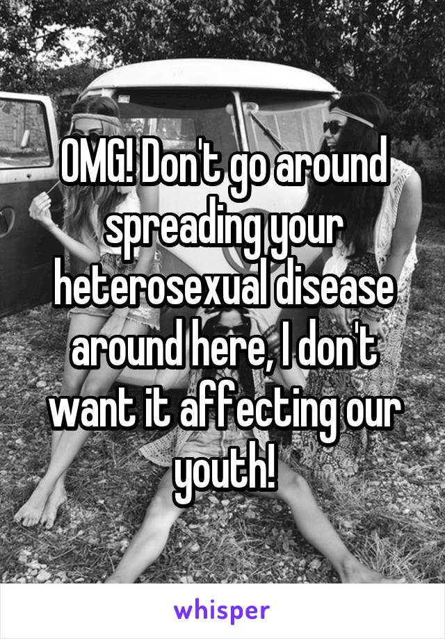 OMG! Don't go around spreading your heterosexual disease around here, I don't want it affecting our youth!