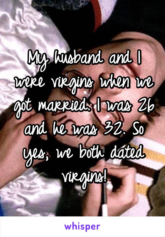 My husband and I were virgins when we got married. I was 26 and he was 32. So yes, we both dated virgins!