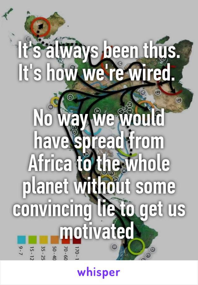 It's always been thus. It's how we're wired. 

No way we would have spread from Africa to the whole planet without some convincing lie to get us motivated 