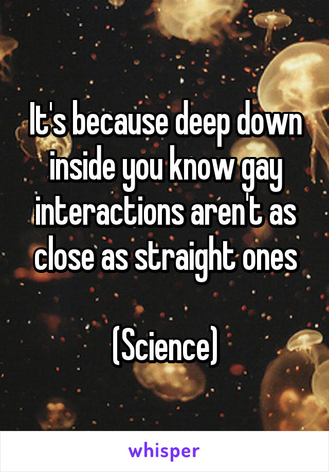 It's because deep down inside you know gay interactions aren't as close as straight ones

(Science)