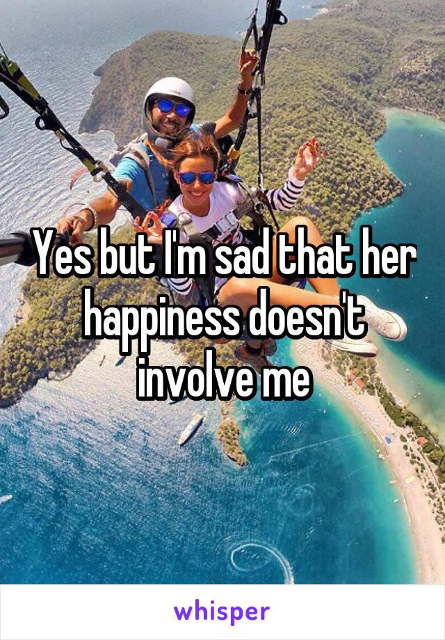 Yes but I'm sad that her happiness doesn't involve me