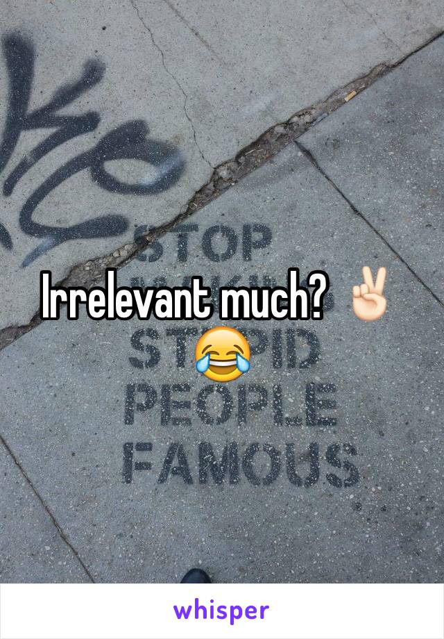 Irrelevant much? ✌🏻️😂