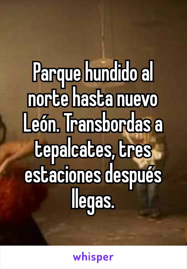 Parque hundido al norte hasta nuevo León. Transbordas a tepalcates, tres estaciones después llegas.