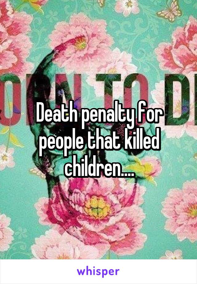 Death penalty for people that killed children....