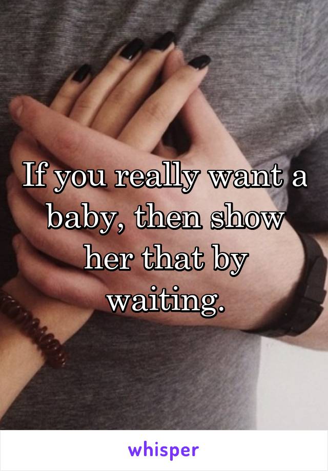 If you really want a baby, then show her that by waiting.