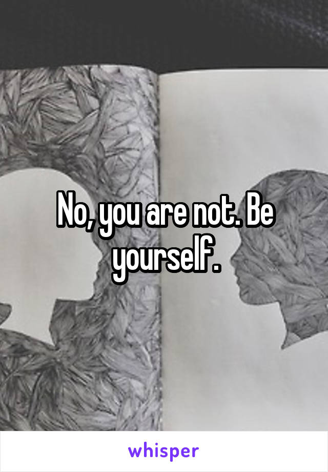 No, you are not. Be yourself.