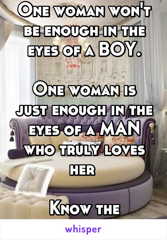 One woman won't be enough in the eyes of a BOY.

One woman is just enough in the eyes of a MAN who truly loves her 

Know the difference 