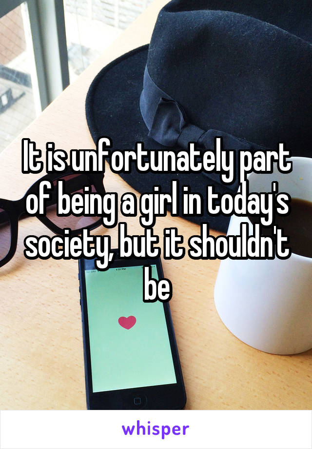 It is unfortunately part of being a girl in today's society, but it shouldn't be