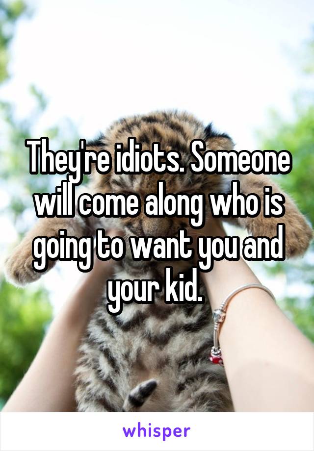 They're idiots. Someone will come along who is going to want you and your kid. 