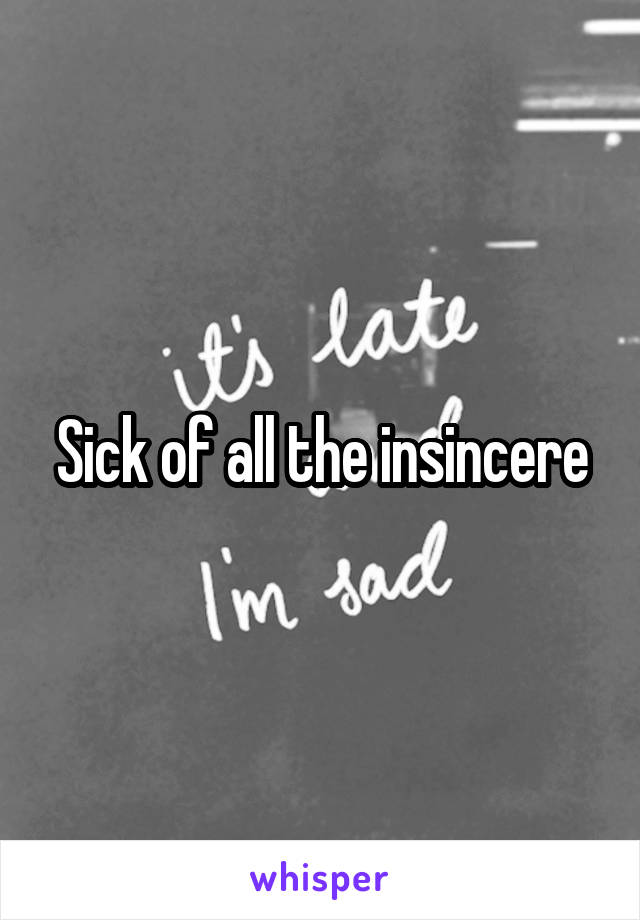 Sick of all the insincere