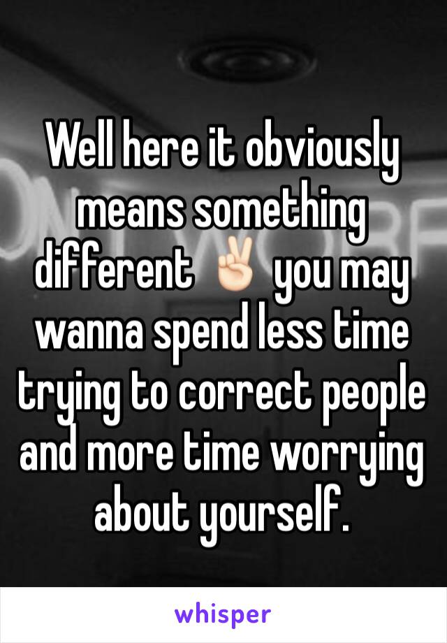 Well here it obviously means something different ✌🏻️ you may wanna spend less time trying to correct people and more time worrying about yourself.