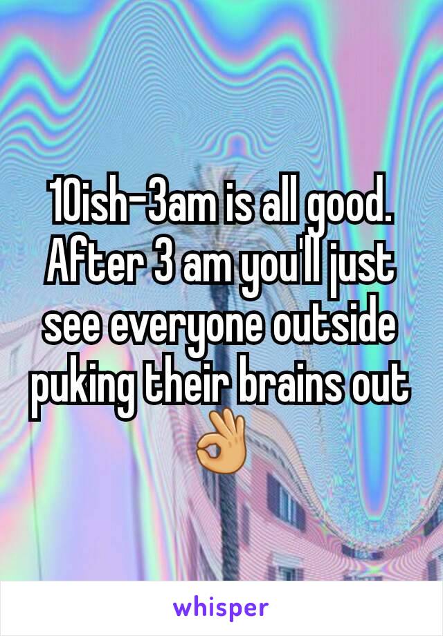 10ish-3am is all good. After 3 am you'll just see everyone outside puking their brains out 👌