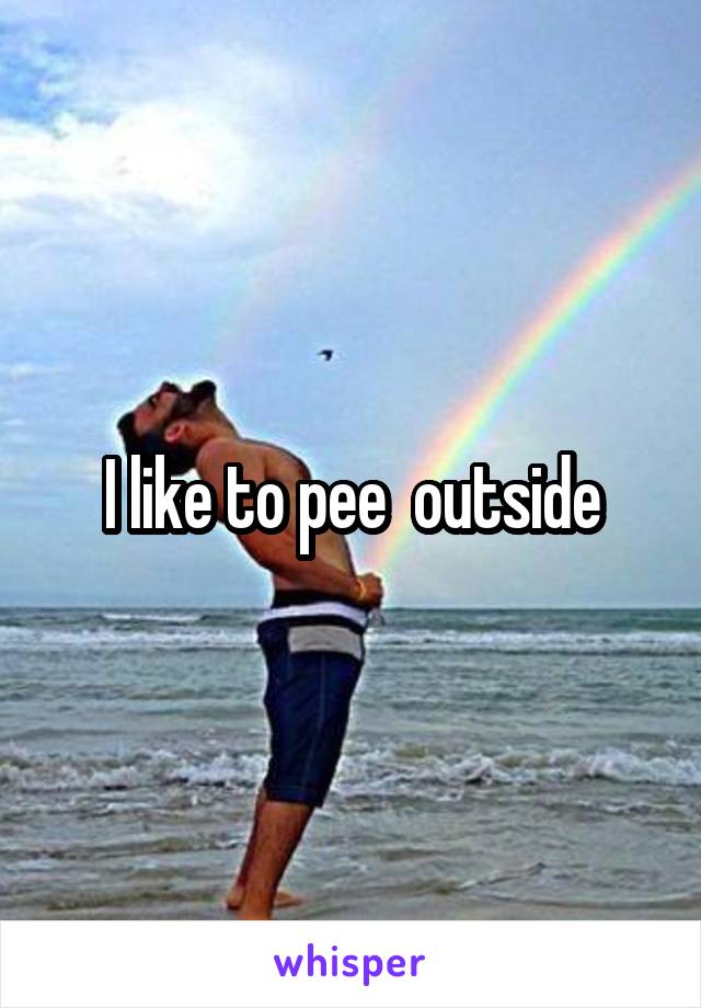 I like to pee  outside