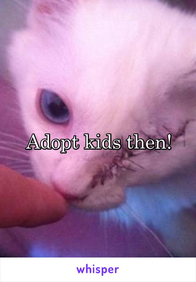 Adopt kids then!