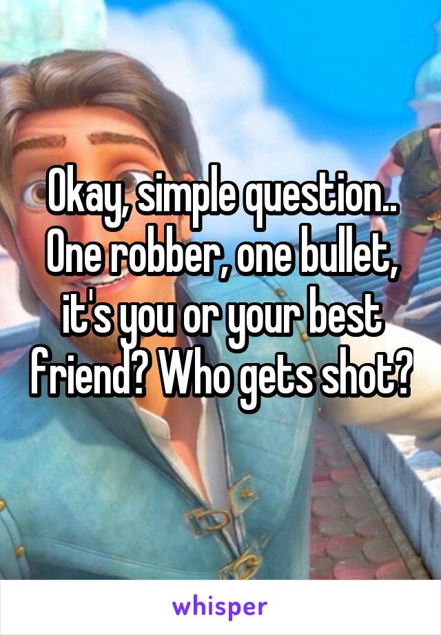 Okay, simple question.. One robber, one bullet, it's you or your best friend? Who gets shot? 