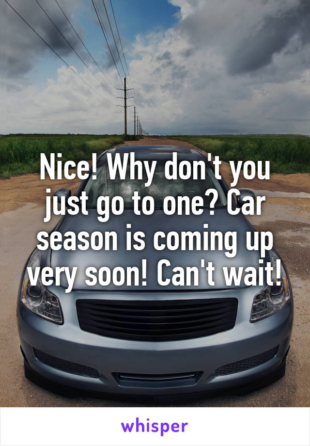 Nice! Why don't you just go to one? Car season is coming up very soon! Can't wait!