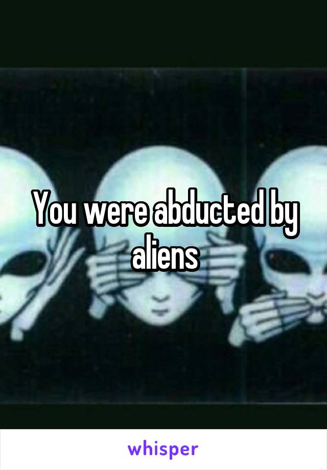 You were abducted by aliens