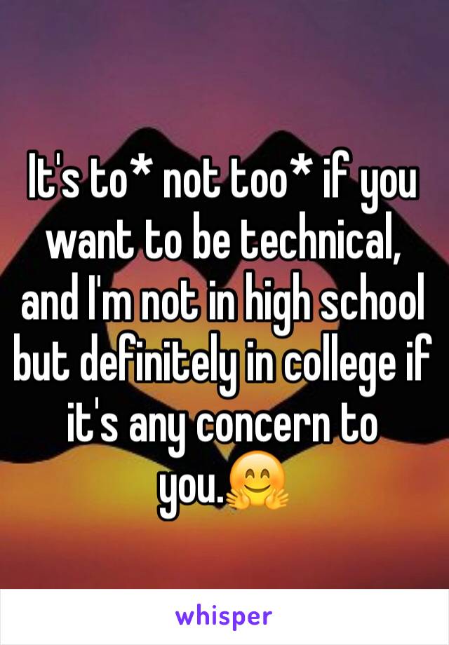 It's to* not too* if you want to be technical, and I'm not in high school but definitely in college if it's any concern to you.🤗