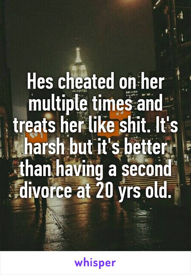 Hes cheated on her multiple times and treats her like shit. It's harsh but it's better than having a second divorce at 20 yrs old.