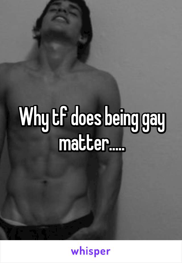 Why tf does being gay matter.....