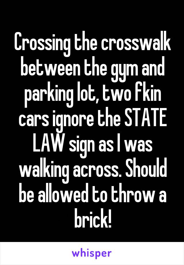 Crossing the crosswalk between the gym and parking lot, two fkin cars ignore the STATE LAW sign as I was walking across. Should be allowed to throw a brick!